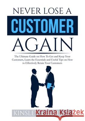 Never Lose a Customer Again: The Ultimate Guide on How To Get and Keep Your Customers, Learn the Essentials and Useful Tips on How to Effectively R Kinsley Thorley 9786069837375 Zen Mastery Srl