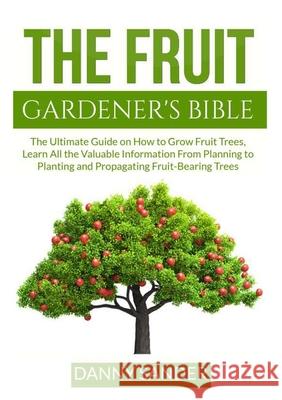 The Fruit Gardener's Bible: The Ultimate Guide on How to Grow Fruit Trees, Learn All the Valuable Information From Planning to Planting and Propag Danny Sander 9786069837405 Zen Mastery Srl