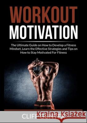 Workout Motivation: The Ultimate Guide on How to Develop a Fitness Mindset, Learn the Effective Strategies and Tips on How to Stay Motivat Cliff Gunter 9786069837467