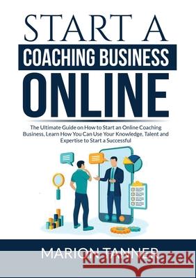 Start a Coaching Business Online: The Ultimate Guide on How to Start an Online Coaching Business, Learn How You Can Use Your Knowledge, Talent and Exp Marion Tanner 9786069837528 Zen Mastery Srl