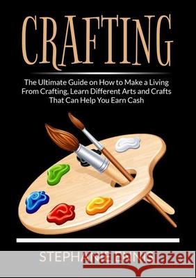 Crafting: The Ultimate Guide on How to Make a Living From Crafting, Learn Different Arts and Crafts That Can Help You Earn Cash Stephanie Ennis 9786069837542 Zen Mastery Srl