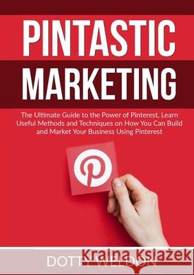Pintastic Marketing: The Ultimate Guide to the Power of Pinterest, Learn Useful Methods and Techniques on How You Can Build and Market Your Dotty Weldon 9786069837757 Zen Mastery Srl