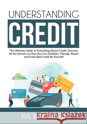 Understanding Credit: The Ultimate Guide to Everything About Credit, Discover All the Secrets on How You Can Establish, Manage, Repair and E P. a. Bertrand 9786069837764 Zen Mastery Srl