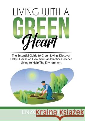 Living with a Green Heart: The Essential Guide to Green Living, Discover Helpful Ideas on How You Can Practice Greener Living to Help The Environ Enzo Triston 9786069837849 Zen Mastery Srl