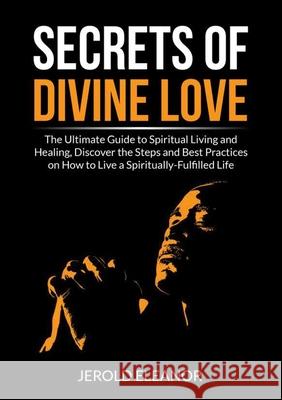 Secrets of Divine Love: The Ultimate Guide to Spiritual Living and Healing, Discover the Steps and Best Practices on How to Live a Spiritually Jerold Eleanor 9786069838044 Zen Mastery Srl