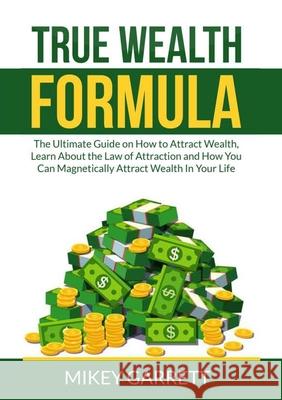 True Wealth Formula: The Ultimate Guide on How to Attract Wealth, Learn About the Law of Attraction and How You Can Magnetically Attract We Mikey Garrett 9786069838099 Zen Mastery Srl
