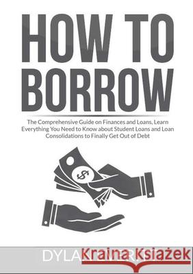 How to Borrow: The Comprehensive Guide on Finances and Loans, Learn Everything You Need to Know about Student Loans and Loan Consolid Dylan Everitt 9786069838112 Zen Mastery Srl