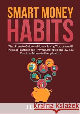 Smart Money Habits: The Ultimate Guide on Money Saving Tips, Learn All the Best Practices and Proven Strategies on How You Can Save Money Jill Morty 9786069838143 Zen Mastery Srl