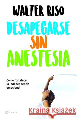 Desapegarse Sin Anestesia: Como Fortalece La Independencia Emocional Walter Riso 9786070747380 Planeta Publishing