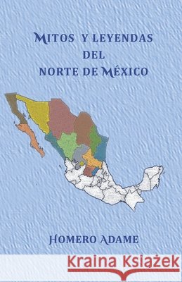 Mitos y leyendas del norte de M?xico Homero Adame 9786072961944 Homero Adame Martinez
