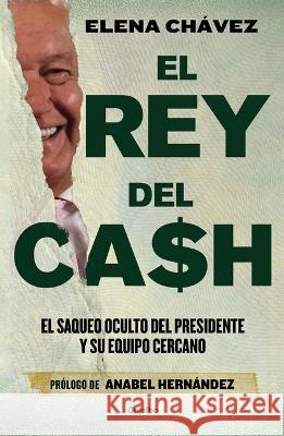 El Rey del Cash: El Saqueo Oculto del Presidente Y Su Equipo Cercano / The King of Cash Elena Ch?vez Anabel Hernandez 9786073820653