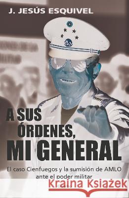 A Sus Órdenes, Mi General Esquivel, J. Jesús 9786073826136 Grijalbo