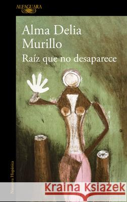 Ra?z Que No Desaparece / A Root That Doesn't Disappear Alma Delia Murillo 9786073861267 Alfaguara