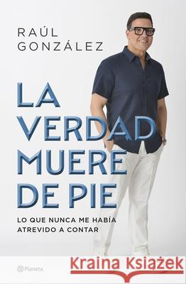 La Verdad Muere de Pie (Memorias) / Truth Dies Standing (a Memoir) Ra?l Gonz?lez 9786073931588 Planeta Publishing