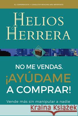 No me vendas. ¡Ayúdame a comprar!: Vende más sin manipular a nadie Herrera, Helios 9786074533583 Selector, S.A. de C.V.