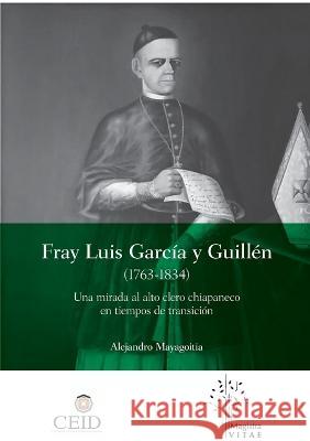 Fray Luis Garcia y Guillen (1763-1834): Una mirada al alto clero chiapaneco en tiempos de transicion Sergei Alexander Mayagoitia Stone   9786075931050