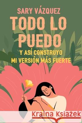 Todo lo puedo: Y as? construyo mi versi?n m?s fuerte Sary Vazquez Yeana Gonz?lez 9786075991474 Arado