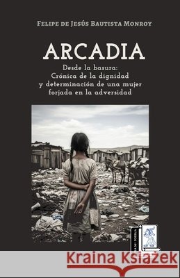 Arcadia: Desde la basura. Cr?nica de la dignidad y determinaci?n de una mujer forjada en la adversidad Rosa Ma Porr?a Ediciones Felipe de J?sus Bautista Monroy 9786076925850