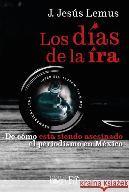 Los dias de la ira: De como esta siendo asesinado el periodismo en Mexico J. Jesus Lemus 9786077135999 Editorial Terracota