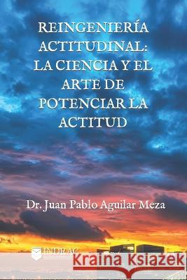 Reingeniería Actitudinal: La ciencia y el arte de potenciar la actitud Aguilar Meza, Juan Pablo 9786078039692 Indrac