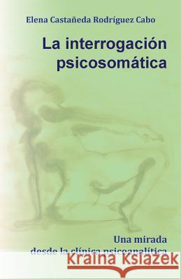 La interrogación psicosomática. Una mirada desde la clínica psicoanalítica Castaneda Rodriguez Cabo, Elena 9786079137427