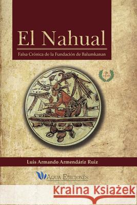 El Nahual: Falsa Crónica de la Fundación de Balumkanan Ruiz, Luis Armando Armendariz 9786079316181 Aqua Ediciones