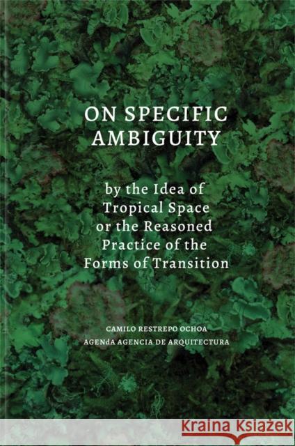On Specific Ambiguity by the Idea of Tropical Space or the Reasoned Practice of the Forms of Transition Camilo Restrepo 9786079489922