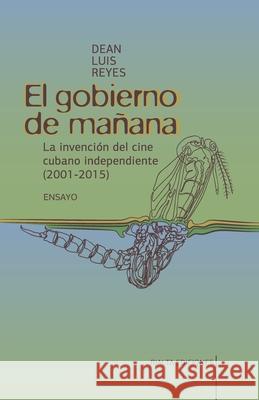 El gobierno de mañana: La invención del cine cubano independiente (2001-2015) Luis Reyes, Dean 9786079851897 Rialta Ediciones