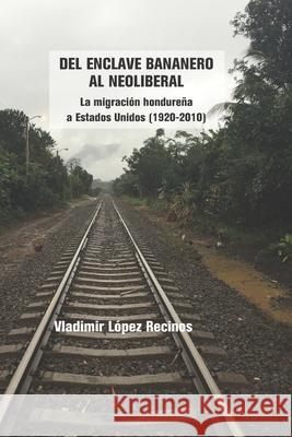 Del enclave bananero al neoliberal: La migración hondureña a Estados Unidos (1920-2010) Vladimir López Recinos 9786079906986 Editora Nomada