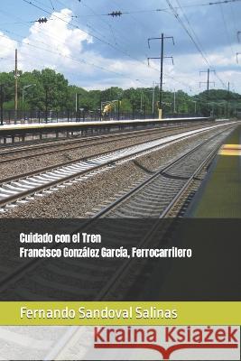 Cuidado con el Tren. Francisco Gonzalez Garcia, Ferrocarrilero Fernando Sandoval Salinas   9786079910297