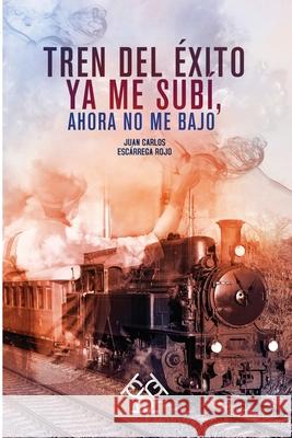 Tren del éxito ya me subí, ahora no me bajo Juan Carlos Escarrega Rojo 9786079964160 Ibuk Media Speak, S.A. de C.V.