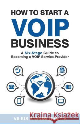 How to Start a VoIP Business: A Six-Stage Guide to Becoming a VoIP Service Provider Stanislovaitis, Vilius 9786094088308 Vilius Stanislovaitis