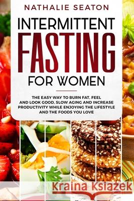 Intermittent Fasting for Women: The Easy Way to Burn Fat, Feel and Look Good, Slow Ageing and Increase Productivity while Enjoying the Lifestyle and t Seaton, Nathalie 9786094753824