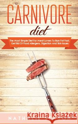 Carnivore Diet: The Most Simple Diet For Meat Lovers To Burn Fat Fast, Get Rid Of Food Allergens, Digestion And Skin Issues Nathalie Seaton 9786094754043