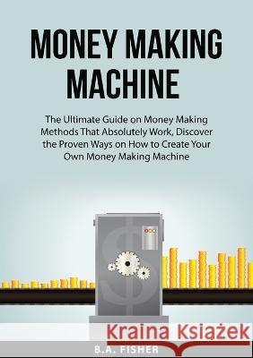 Money Making Machine: The Ultimate Guide on Money Making Methods That Absolutely Work, Discover the Proven Ways on How to Create Your Own Money Making Machine B A Fisher   9786124431678 Zen Mastery Srl