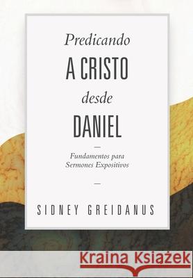 Predicando a Cristo desde Daniel: Fundamentos para Sermones Expositivos Diego A. Lazo Sidney Greidanus 9786125034090