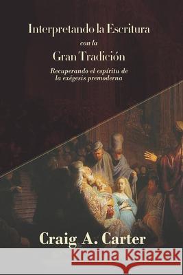 Interpretando la Escritura con la Gran Tradicion: Recuperando el espíritu de la exegesis premoderna Craig A Carter, Elson Y Gutierrez 9786125034243