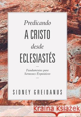 Predicando a Cristo desde Eclesiastes: Fundamentos para Sermones Expositivos Sidney Greidanus, Yarom Vargas 9786125034410