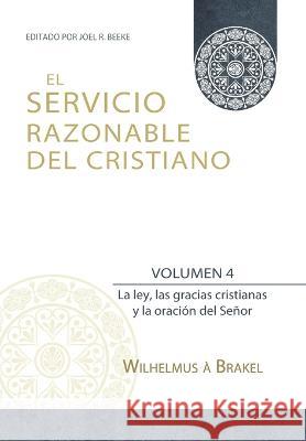 El Servicio Razonable del Cristiano - Vol. 4: La ley, las gracias cristianas y la oración del Señor Wilhelmus À Brakel, Joel R Beeke, Elioth R Fonseca 9786125034502