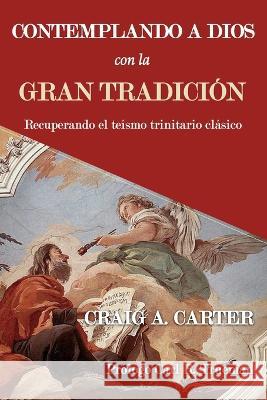 Contemplando a Dios con la Gran Tradicion: Recuperando el teismo trinitario clasico Carl R Trueman Yarom Vargas Craig A Carter 9786125034779 Teologia Para Vivir
