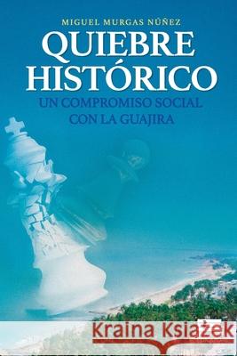 Quiebre histórico: Un compromiso social con La Guajira Miguel Murgas Núñez, Grupo Ígneo 9786125042224 Ediquid