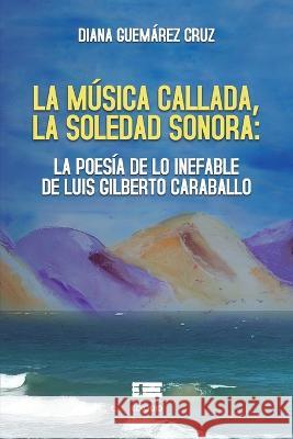 La musica callada, la soledad sonora: la poesia de lo inefable de Luis Gilberto Caraballo Grupo Igneo Diana Guemarez Cruz  9786125078995