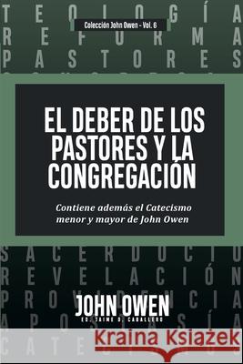 El Deber de los Pastores y la Congregaci?n: Contiene ademas el Catecismo menor y mayor de John Owen Jaime D. Caballero John Owen 9786125099259 Teologia Para Vivir