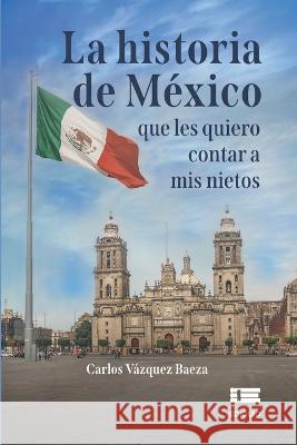 La historia de Mexico que les quiero contar a mis nietos Grupo Igneo Carlos Vazquez Baeza  9786125112057