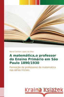 A matemática, o professor do Ensino Primário em São Paulo 1890/1930 Lopes Da Silva Maria Carmen 9786130157500