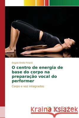 O centro de energia de base do corpo na preparação vocal do performer Finardi Ângela Emília 9786130159474 Novas Edicoes Academicas
