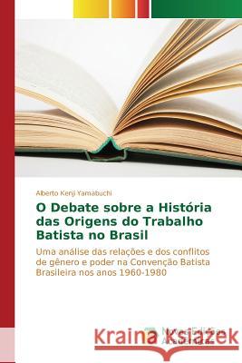 O Debate sobre a História das Origens do Trabalho Batista no Brasil Yamabuchi Alberto Kenji 9786130163785 Novas Edicoes Academicas