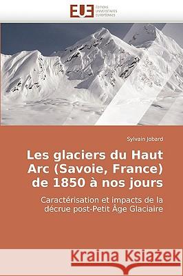 Les Glaciers Du Haut ARC (Savoie, France) de 1850 a Nos Jours Sylvain Jobard 9786131502286 Editions Universitaires Europeennes