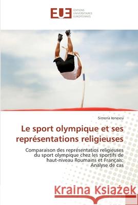 Le sport olympique et ses représentations religieuses : Comparaison des représentatios religieuses du sport olympique chez les sportifs de haut-niveau Roumains et Français: Analyse de cas Ionescu, Simona 9786131509018