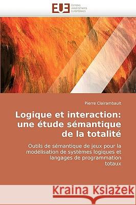 Logique Et Interaction: Une Etude Semantique de La Totalite Pierre Clairambault 9786131510236 Editions Universitaires Europeennes